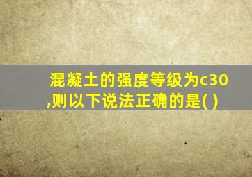 混凝土的强度等级为c30,则以下说法正确的是( )